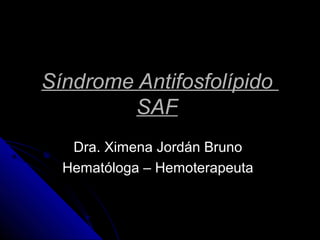 Síndrome AntifosfolípidoSíndrome Antifosfolípido
SAFSAF
Dra. Ximena Jordán BrunoDra. Ximena Jordán Bruno
Hematóloga – HemoterapeutaHematóloga – Hemoterapeuta
 