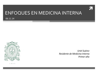 
ENFOQUES EN MEDICINA INTERNA
06.11.14
Uriel Suárez
Residente de Medicina Interna
Primer año
 