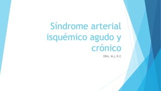 Síndrome arterial
isquémico agudo y
crónico
DRA. M.L.R.C
 
