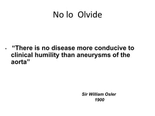 No lo Olvide


•   “There is no disease more conducive to
    clinical humility than aneurysms of the
    aorta”



                          Sir William Osler
                                 1900
 
