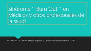 Síndrome ´´ Burn Out ´´ en
Médicos y otros profesionales de
la salud
JOSÉ MIGUEL SALMERÓN Médico Psiquiatra / Centro de Neurociencias HMVP 2017
 