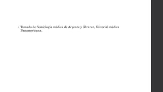 • Tomado de Semiología médica de Argente y Álvarez, Editorial médica
Panamericana.
 