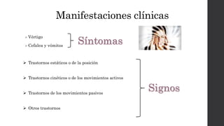 Manifestaciones clínicas
 Vértigo
 Cefalea y vómitos
 Trastornos estáticos o de la posición
 Trastornos cinéticos o de los movimientos activos
 Trastornos de los movimientos pasivos
 Otros trastornos
 