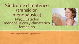 Síndrome climatérico
(transición
menopáusica)
N95.1 Estados
menopáusicos y climatérico
femenino
MPSS. Mijail AlejandroTapia Moreno
 