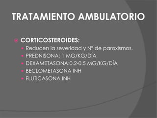 TRATAMIENTO AMBULATORIO
 CORTICOSTEROIDES:
 Reducen la severidad y Nº de paroxismos.
 PREDNISONA: 1 MG/KG/DÍA
 DEXAMETASONA:0.2-0.5 MG/KG/DÍA
 BECLOMETASONA INH
 FLUTICASONA INH
 