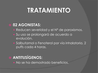 TRATAMIENTO
 ß2 AGONISTAS:
 Reducen severidad y el Nº de paroxismos.
 Su uso se prolongará de acuerdo a
evolución.
 Salbutamol o Fenoterol por vía inhalatoria, 2
puffs cada 4 horas.
 ANTITUSÍGENOS:
 No se ha demostrado beneficios.
 