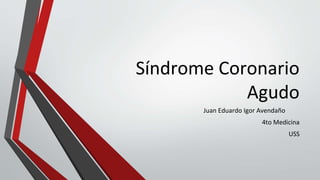 Síndrome Coronario
Agudo
Juan Eduardo Igor Avendaño
4to Medicina
USS
 