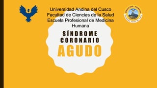 S Í N D R O M E
C O R O N A R I O
AGUDO
Universidad Andina del Cusco
Facultad de Ciencias de la Salud
Escuela Profesional de Medicina
Humana
 