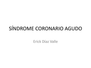 SÍNDROME CORONARIO AGUDO
Erick Díaz Valle
 