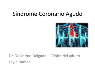 Síndrome Coronario Agudo
Dr. Guillermo Delgado – Clínica del adulto
Layla Hamad
 