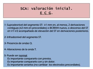 SCA: clasificación.


* Pacientes con dolor torácico agudo y elevación persistente (>20 min) del
segmento ST (SCACEST) : O...