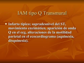 IAM tipo Q Transmural Infarto típico; supradesnivel del ST, movimiento enzimático, aparición de onda Q en el ecg, alteraciones de la motilidad parietal en el ecocardiograma (aquinesia, disquinesia). 