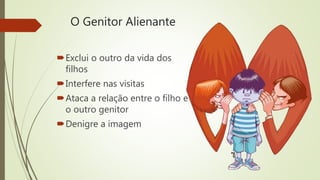 O Genitor Alienante
Exclui o outro da vida dos
filhos
Interfere nas visitas
Ataca a relação entre o filho e
o outro genitor
Denigre a imagem
 