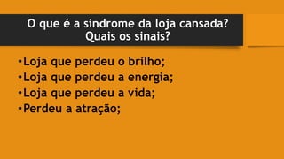 O que é a síndrome da loja cansada?
Quais os sinais?
•Loja que perdeu o brilho;
•Loja que perdeu a energia;
•Loja que perdeu a vida;
•Perdeu a atração;
 