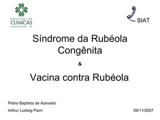 SIAT


             Síndrome da Rubéola
                  Congênita
                             &


           Vacina contra Rubéola

Pietro Baptista de Azevedo
Arthur Ludwig Paim                 09/11/2007
 