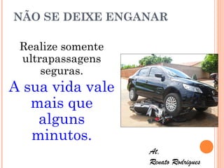 NÃO SE DEIXE ENGANAR
Realize somente
ultrapassagens
seguras.

A sua vida vale
mais que
alguns
minutos.
At,
Renato Rodrigues

 