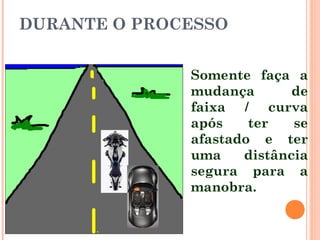 DURANTE O PROCESSO
Somente faça a
mudança
de
faixa / curva
após
ter
se
afastado e ter
uma
distância
segura para a
manobra.

 