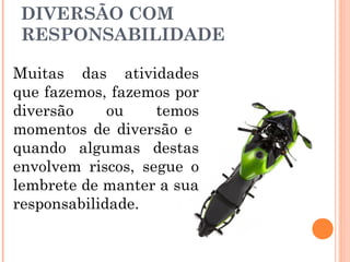 DIVERSÃO COM
RESPONSABILIDADE
Muitas das atividades
que fazemos, fazemos por
diversão
ou
temos
momentos de diversão e
quando algumas destas
envolvem riscos, segue o
lembrete de manter a sua
responsabilidade.

 