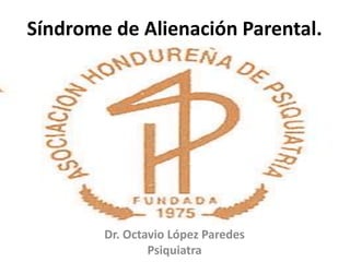 Síndrome de Alienación Parental.
Dr. Octavio López Paredes
Psiquiatra
 