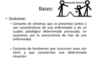 Bases:
• Síndrome:
– Conjunto de síntomas que se presentan juntos y
son característicos de una enfermedad o de un
cuadro patológico determinado provocado, en
ocasiones, por la concurrencia de más de una
enfermedad.
– Conjunto de fenómenos que concurren unos con
otros y que caracterizan una determinada
situación.
 