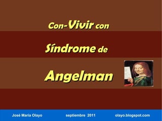 Con-Vivir con

                   Síndrome de

                   Angelman

José María Olayo      septiembre 2011   olayo.blogspot.com
 