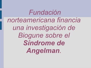 Fundación
norteamericana financia
 una investigación de
   Biogune sobre el
     Síndrome de
      Angelman.
 