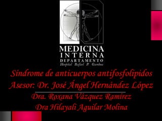Síndrome de anticuerpos antifosfolipidos
Asesor: Dr. José Ángel Hernández López
      Dra. Roxana Vázquez Ramírez
       Dra Hilayali Aguilar Molina
 