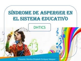SÍNDROME DE ASPERGER EN
EL SISTEMA EDUCATIVO
Presenta: Maritza Elizabeth Enríquez Vázquez
DHTICS
 
