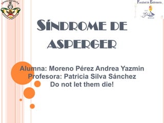 SÍNDROME DE
ASPERGER
Alumna: Moreno Pérez Andrea Yazmin
Profesora: Patricia Silva Sánchez
Do not let them die!
 