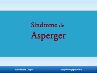 Síndrome de 
Asperger 
José María Olayo olayo.blogspot.com 
 
