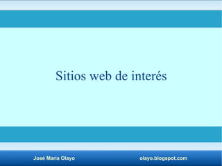 Sitios web de interés 
José María Olayo olayo.blogspot.com 
 