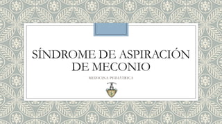 SÍNDROME DE ASPIRACIÓN
DE MECONIO
MEDICINA PEDIÁTRICA

 
