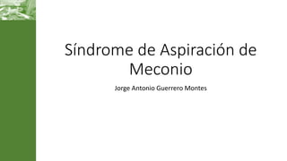 Síndrome de Aspiración de
Meconio
Jorge Antonio Guerrero Montes
 
