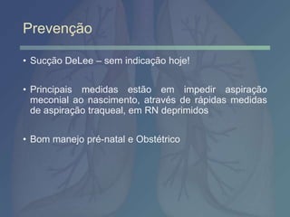 Prevenção
• Sucção DeLee – sem indicação hoje!
• Principais medidas estão em impedir aspiração
meconial ao nascimento, através de rápidas medidas
de aspiração traqueal, em RN deprimidos
• Bom manejo pré-natal e Obstétrico
 
