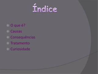  O que é?
 Causas
 Consequências
 Tratamento
 Curiosidade
 
