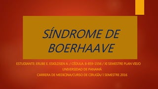 SÍNDROME DE
BOERHAAVE
ESTUDIANTE: ERUBE E. ESKILDSEN A. / CÉDULA. 8-859-1556 / XI SEMESTRE PLAN VIEJO
UNIVERSIDAD DE PANAMÁ
CARRERA DE MEDICINA/CURSO DE CIRUGÍA/ I SEMESTRE 2016
 