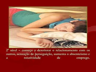 2º nível – começa a deteriorar o relacionamento com os outros, sensação de perseguição, aumenta o absenteísmo e a rotatividade de emprego. 