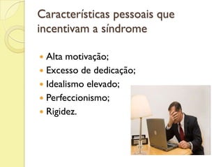Características pessoais que
incentivam a síndrome
 Alta motivação;
 Excesso de dedicação;
 Idealismo elevado;
 Perfeccionismo;
 Rigidez.
 