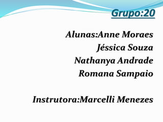 Grupo:20
Alunas:Anne Moraes
Jéssica Souza
Nathanya Andrade
Romana Sampaio
Instrutora:Marcelli Menezes
 