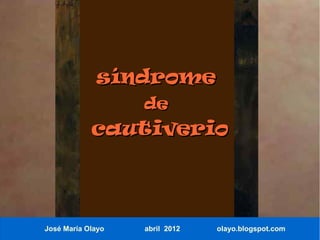 síndrome
                   de
            cautiverio



José María Olayo   abril 2012   olayo.blogspot.com
 