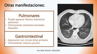 Otras manifestaciones:
Rev. Med. Electrón. 2010;32(6)
Pulmonares
• Puede aparecer fibrosis intersticial
pulmonar
• Clínicamente: estertores húmedos
bibasales
Gastrointestinal
• Asociación con cirrosis biliar primaria
• Clínicamente: ictericia, prurito
 