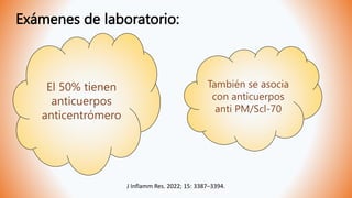 Exámenes de laboratorio:
El 50% tienen
anticuerpos
anticentrómero
También se asocia
con anticuerpos
anti PM/Scl-70
J Inflamm Res. 2022; 15: 3387–3394.
 