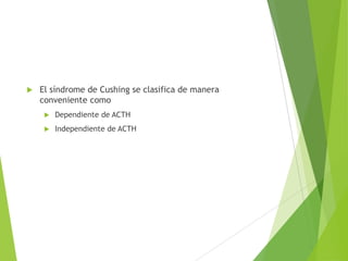  El síndrome de Cushing se clasifica de manera
conveniente como
 Dependiente de ACTH
 Independiente de ACTH
 