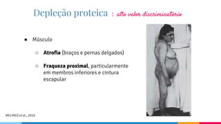Depleção proteica : alto valor discriminatório
● Músculo
○ Atrofia (braços e pernas delgados)
○ Fraqueza proximal, particularmente
em membros inferiores e cintura
escapular
MELMED et al., 2016
 