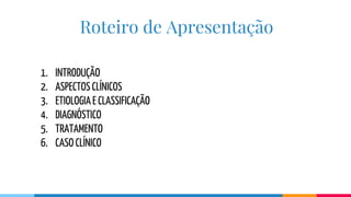 Roteiro de Apresentação
1. INTRODUÇÃO
2. ASPECTOS CLÍNICOS
3. ETIOLOGIAE CLASSIFICAÇÃO
4. DIAGNÓSTICO
5. TRATAMENTO
6. CASO CLÍNICO
 