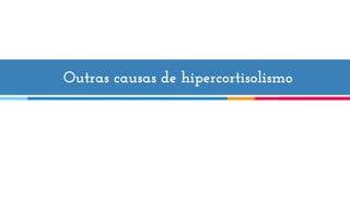 Outras causas de hipercortisolismo
 