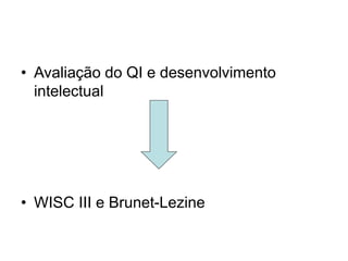 • Avaliação do QI e desenvolvimento 
intelectual 
• WISC III e Brunet-Lezine 
 