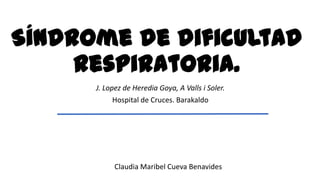 Síndrome de dificultad
respiratoria.
J. Lopez de Heredia Goya, A Valls i Soler.
Hospital de Cruces. Barakaldo

Claudia Maribel Cueva Benavides

 