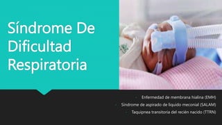 Síndrome De
Dificultad
Respiratoria
- Enfermedad de membrana hialina (EMH)
- Síndrome de aspirado de liquido meconial (SALAM)
- Taquipnea transitoria del recién nacido (TTRN)
 