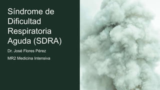 Síndrome de
Dificultad
Respiratoria
Aguda (SDRA)
Dr. José Flores Pérez
MR2 Medicina Intensiva
 